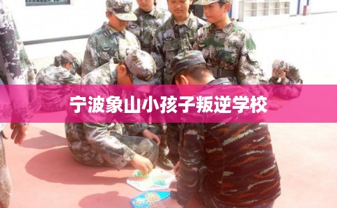 宁波象山小孩子叛逆学校