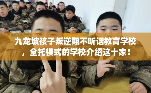 九龙坡孩子叛逆期不听话教育学校，全托模式的学校介绍这十家！