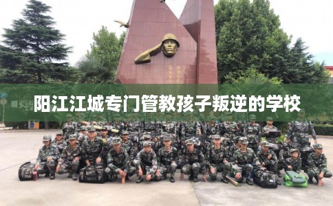 阳江江城专门管教孩子叛逆的学校