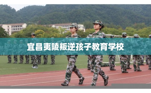 宜昌夷陵叛逆孩子教育学校