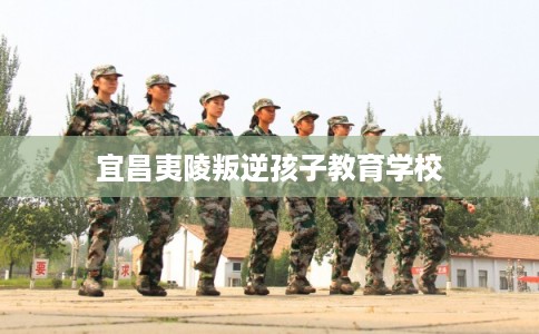 宜昌夷陵叛逆孩子教育学校