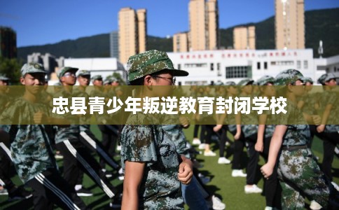 忠县青少年叛逆教育封闭学校