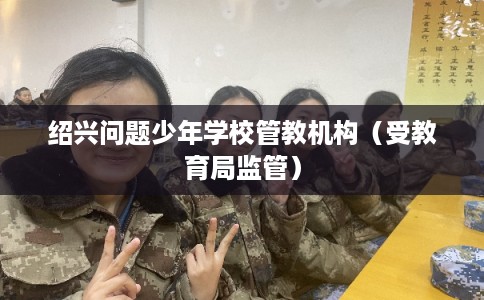 绍兴问题少年学校管教机构（受教育局监管）