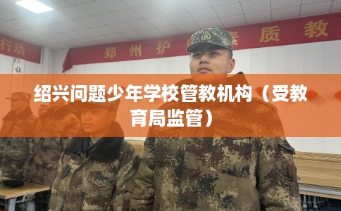 绍兴问题少年学校管教机构（受教育局监管）