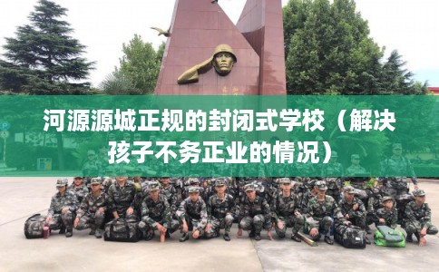 河源源城正规的封闭式学校（解决孩子不务正业的情况）