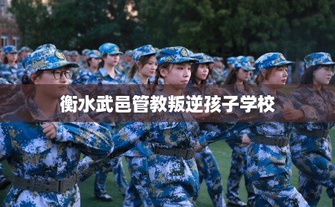衡水武邑管教叛逆孩子学校