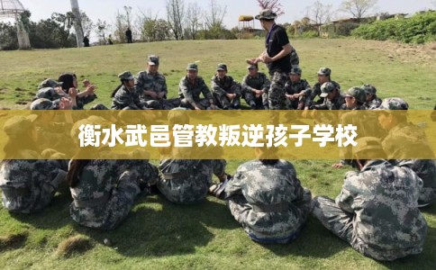 衡水武邑管教叛逆孩子学校