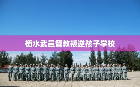 衡水武邑管教叛逆孩子学校