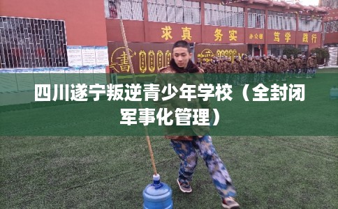 四川遂宁叛逆青少年学校（全封闭军事化管理）