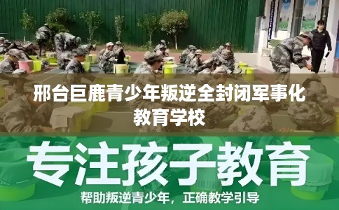 邢台巨鹿青少年叛逆全封闭军事化教育学校