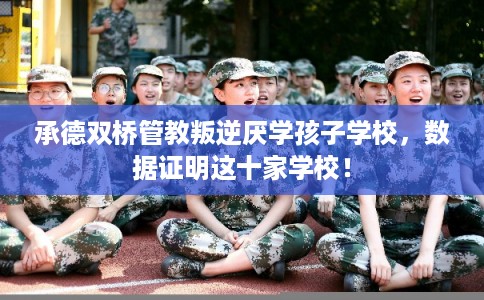 承德双桥管教叛逆厌学孩子学校，数据证明这十家学校！