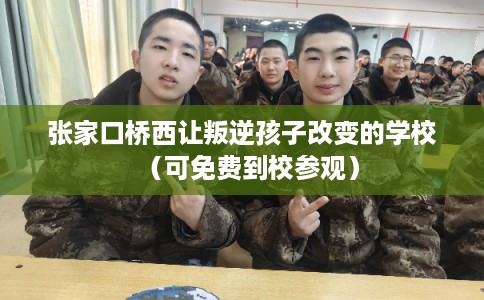 张家口桥西让叛逆孩子改变的学校（可免费到校参观）