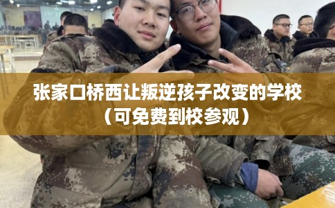 张家口桥西让叛逆孩子改变的学校（可免费到校参观）