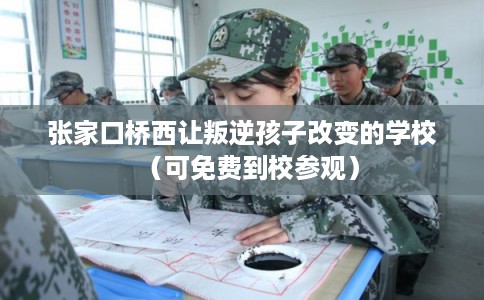 张家口桥西让叛逆孩子改变的学校（可免费到校参观）