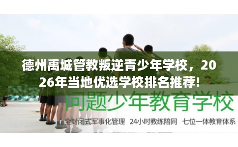 德州禹城管教叛逆青少年学校，2026年当地优选学校排名推荐!