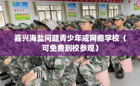 嘉兴海盐问题青少年戒网瘾学校（可免费到校参观）