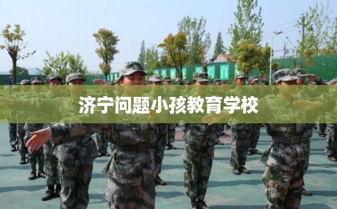 济宁问题小孩教育学校