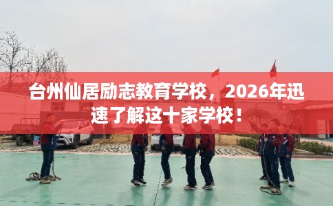 台州仙居励志教育学校，2026年迅速了解这十家学校！