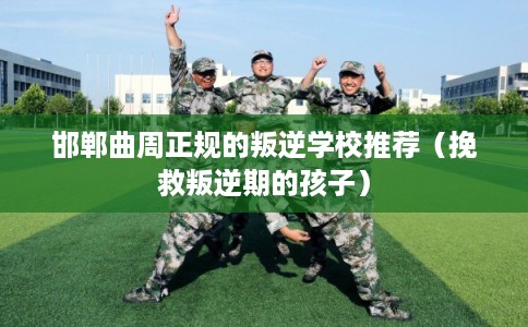邯郸曲周正规的叛逆学校推荐（挽救叛逆期的孩子）