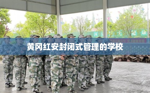 黄冈红安封闭式管理的学校