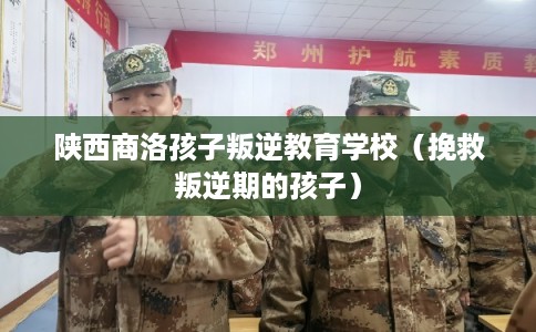 陕西商洛孩子叛逆教育学校（挽救叛逆期的孩子）