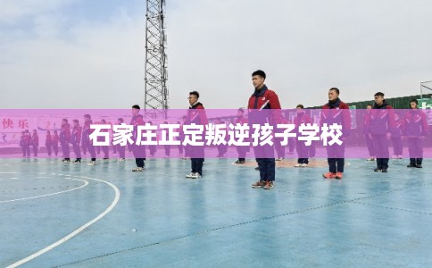 石家庄正定叛逆孩子学校