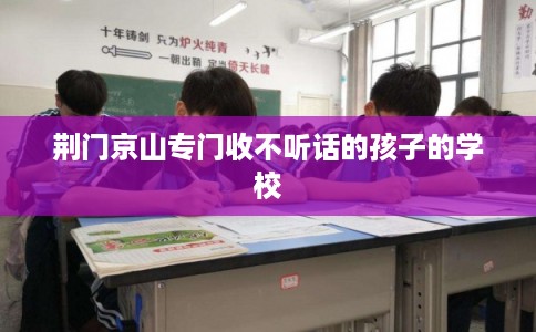 荆门京山专门收不听话的孩子的学校