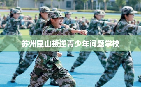 苏州昆山叛逆青少年问题学校