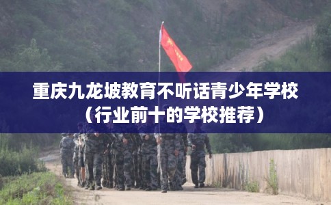 重庆九龙坡教育不听话青少年学校（行业前十的学校推荐）