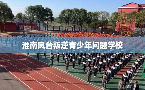 淮南凤台叛逆青少年问题学校