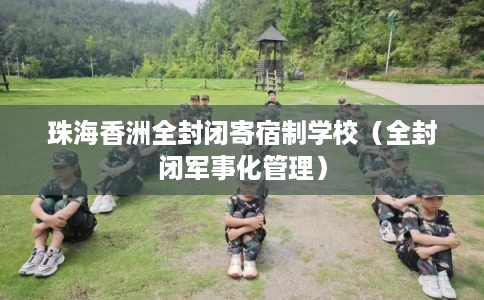珠海香洲全封闭寄宿制学校(全封闭军事化管理) 珠海香洲全封闭寄宿制学校(全封闭军事化管理)