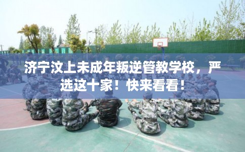 济宁汶上未成年叛逆管教学校，严选这十家！快来看看！