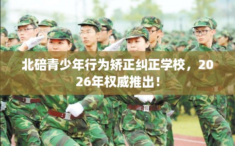 北碚青少年行为矫正纠正学校，2026年权威推出！