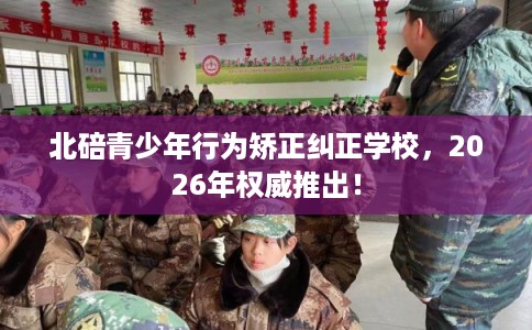 北碚青少年行为矫正纠正学校，2026年权威推出！