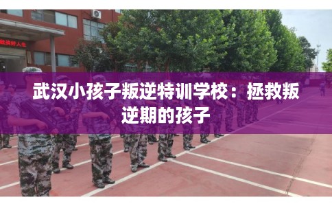 武汉小孩子叛逆特训学校：拯救叛逆期的孩子