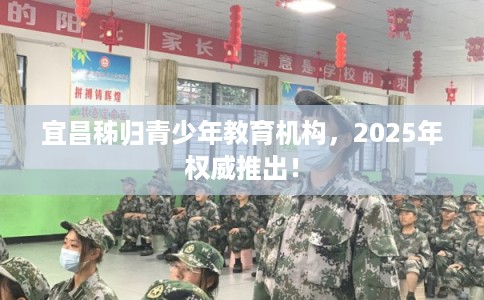 宜昌秭归青少年教育机构，2025年权威推出！