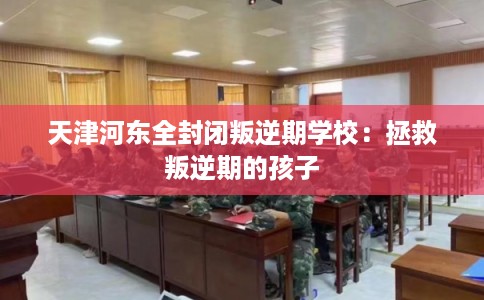 天津河东全封闭叛逆期学校：拯救叛逆期的孩子