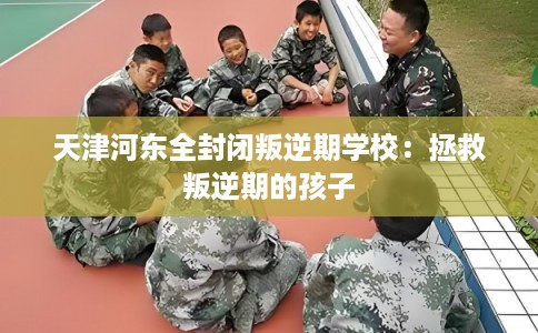 天津河东全封闭叛逆期学校：拯救叛逆期的孩子