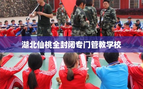 湖北仙桃全封闭专门管教学校