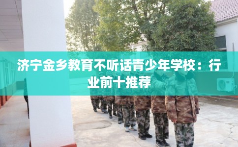 济宁金乡教育不听话青少年学校：行业前十推荐