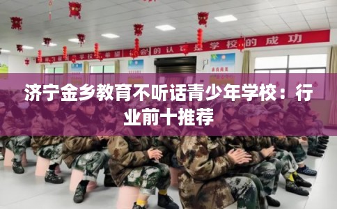 济宁金乡教育不听话青少年学校：行业前十推荐