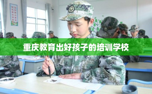 重庆教育出好孩子的培训学校