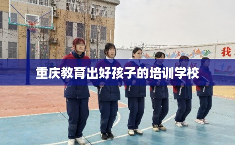 重庆教育出好孩子的培训学校