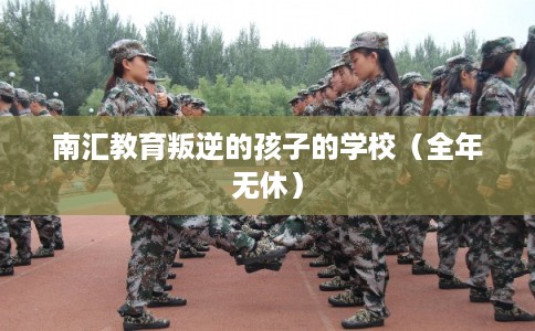 南汇教育叛逆的孩子的学校（全年无休）