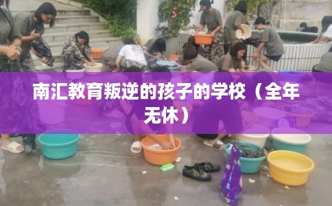 南汇教育叛逆的孩子的学校（全年无休）