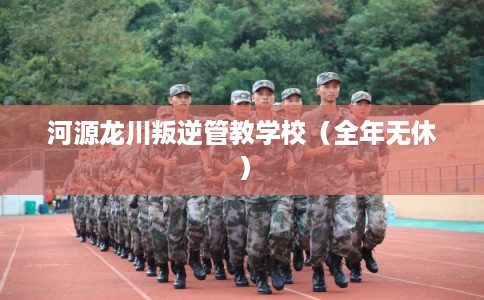 河源龙川叛逆管教学校（全年无休）