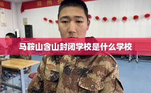 马鞍山含山封闭学校是什么学校