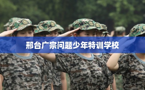 邢台广宗问题少年特训学校