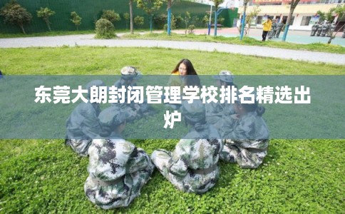 东莞大朗封闭管理学校排名精选出炉