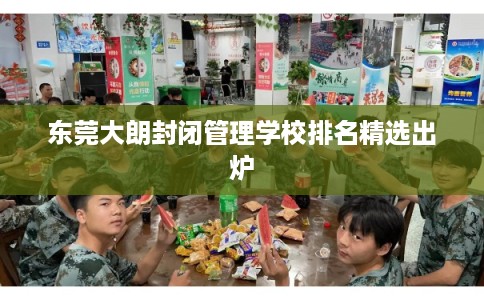 东莞大朗封闭管理学校排名精选出炉